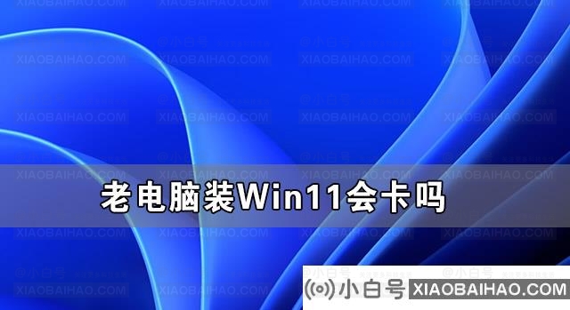 老电脑装Win11流畅吗 老电脑装Win11会卡吗