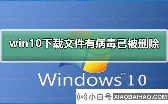 win10下载文件后提示有病毒已被删除_ win10下载文件后有病毒已被删除解决方法