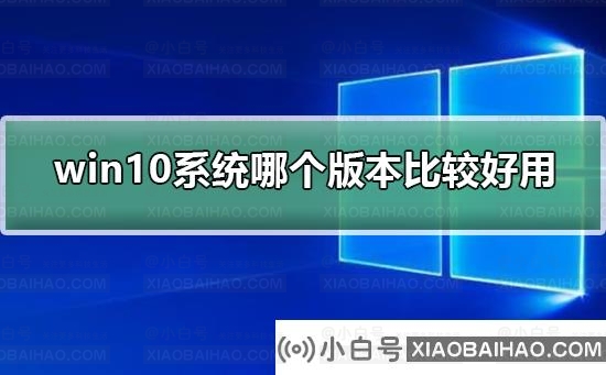 win10系统哪个版本比较好用？win10系统比较好用的版本介绍